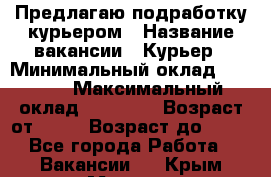 Предлагаю подработку курьером › Название вакансии ­ Курьер › Минимальный оклад ­ 3 000 › Максимальный оклад ­ 25 000 › Возраст от ­ 18 › Возраст до ­ 40 - Все города Работа » Вакансии   . Крым,Морская